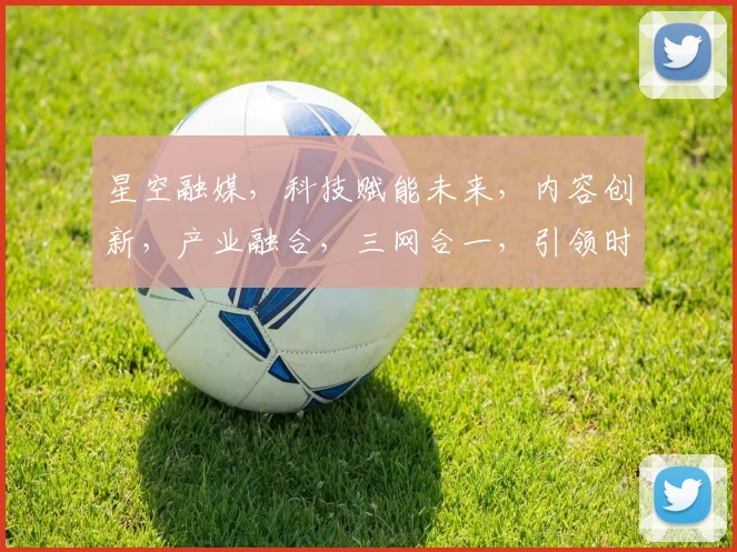 星空融媒，科技赋能未来，内容创新，产业融合，三网合一，引领时代潮流。