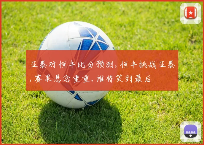 亚泰对恒丰比分预测,恒丰挑战亚泰,赛果悬念重重,谁将笑到最后