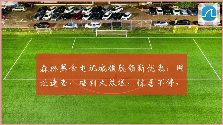 森林舞会电玩城旗舰领新优惠，网址速查，福利大放送，惊喜不停，速抢