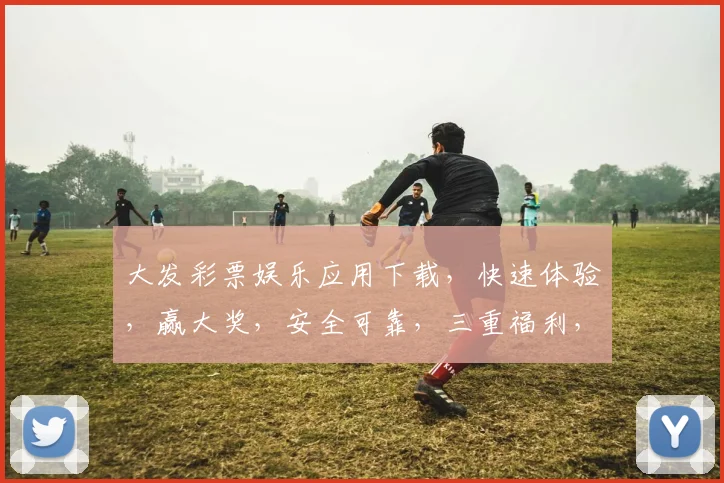 大发彩票娱乐应用下载，快速体验，赢大奖，安全可靠，三重福利，不容错过，立即下载
