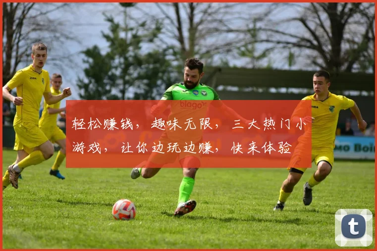 轻松赚钱，趣味无限，三大热门小游戏，让你边玩边赚，快来体验