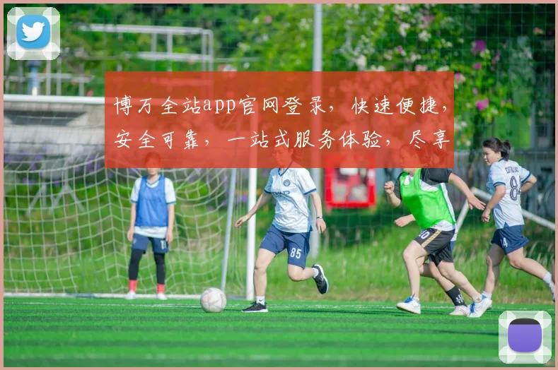 博万全站app官网登录，快速便捷，安全可靠，一站式服务体验，尽享便捷生活