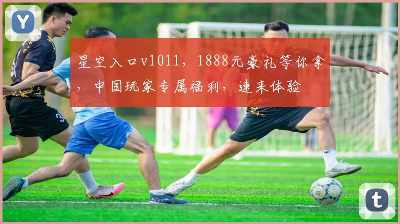 星空入口v1011，1888元豪礼等你拿，中国玩家专属福利，速来体验