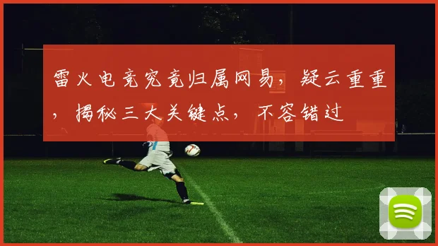 雷火电竞究竟归属网易，疑云重重，揭秘三大关键点，不容错过