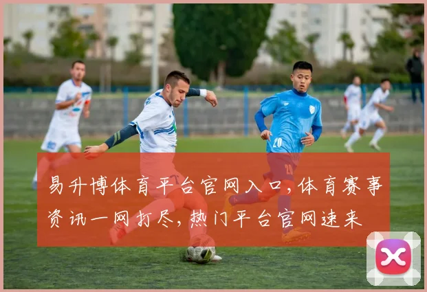 易升博体育平台官网入口,体育赛事资讯一网打尽,热门平台官网速来