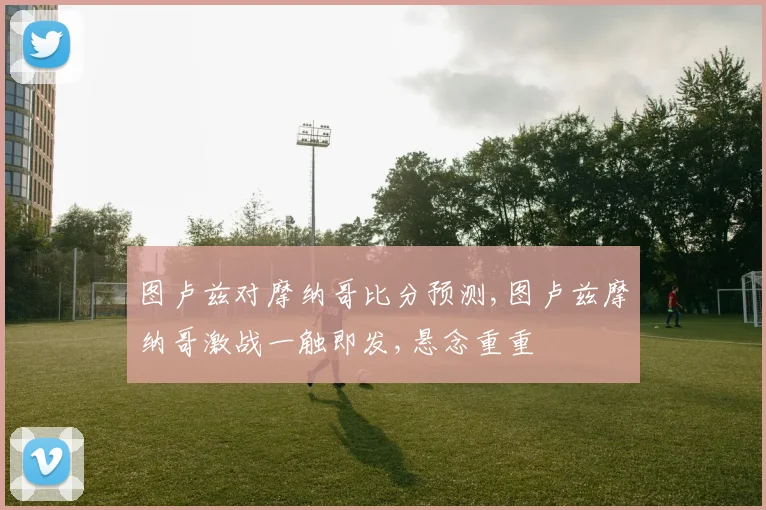 图卢兹对摩纳哥比分预测,图卢兹摩纳哥激战一触即发,悬念重重