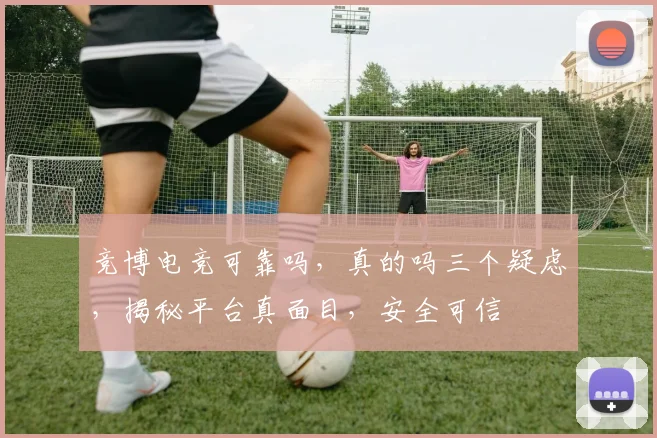 竞博电竞可靠吗，真的吗三个疑虑，揭秘平台真面目，安全可信