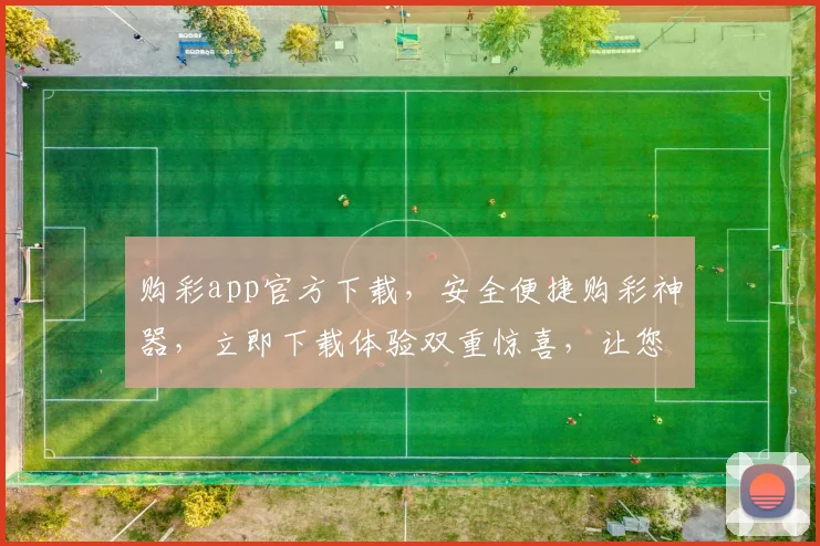 购彩app官方下载，安全便捷购彩神器，立即下载体验双重惊喜，让您购彩无忧