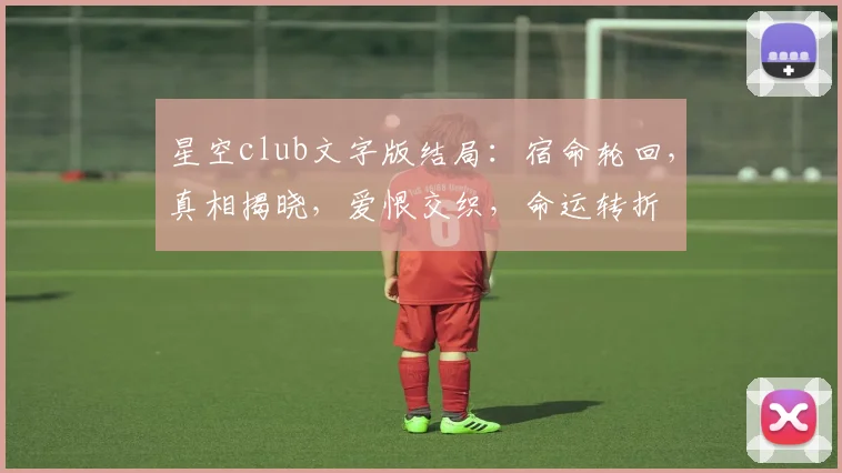 星空club文字版结局：宿命轮回，真相揭晓，爱恨交织，命运转折