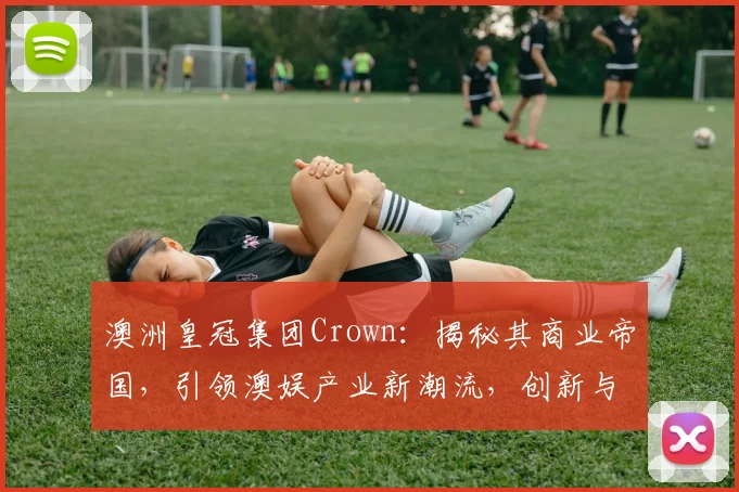澳洲皇冠集团Crown：揭秘其商业帝国，引领澳娱产业新潮流，创新与传承并行
