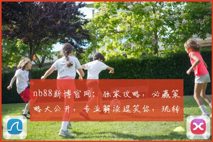nb88新博官网：独家攻略，必赢策略大公开，专业解读逗笑你，玩转博彩两不误