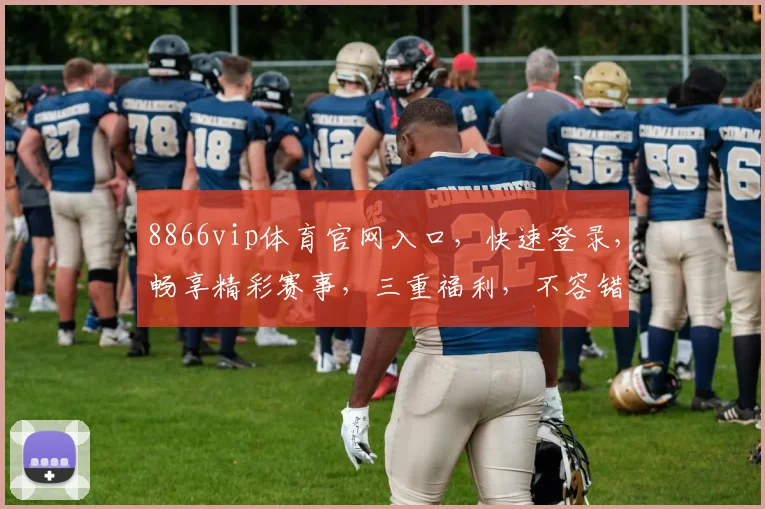 8866vip体育官网入口，快速登录，畅享精彩赛事，三重福利，不容错过，立即体验